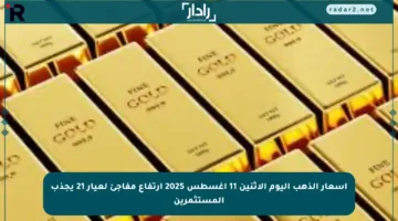 أسعار الذهب اليوم الاثنين 11 أغسطس 2025 ارتفاع مفاجئ لعيار 21 يجذب المستثمرين